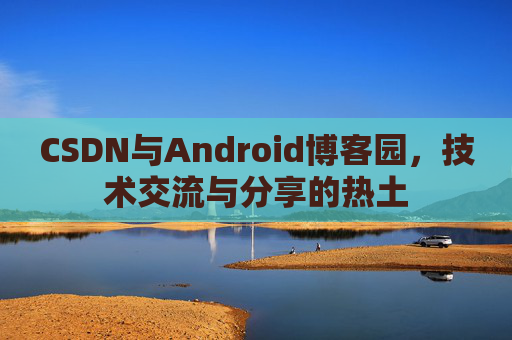 CSDN与Android博客园，技术交流与分享的热土