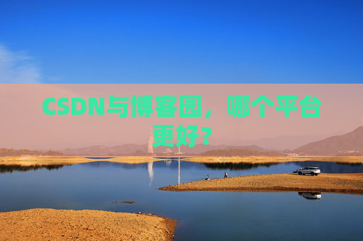 CSDN与博客园，哪个平台更好？