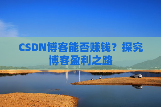 CSDN博客能否赚钱？探究博客盈利之路