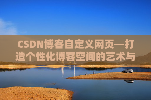 CSDN博客自定义网页—打造个性化博客空间的艺术与技巧