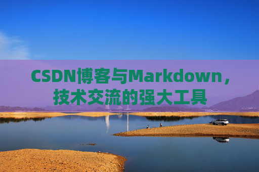 CSDN博客与Markdown，技术交流的强大工具