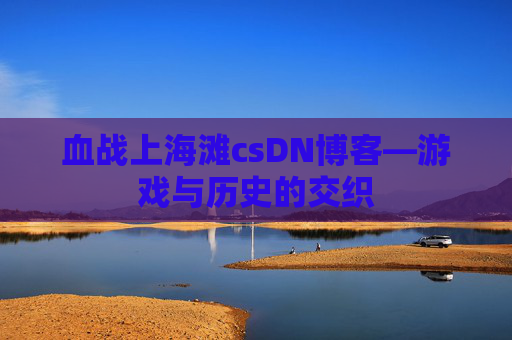 血战上海滩csDN博客—游戏与历史的交织