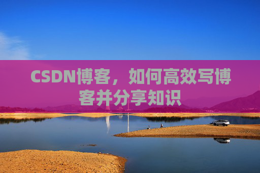 CSDN博客，如何高效写博客并分享知识