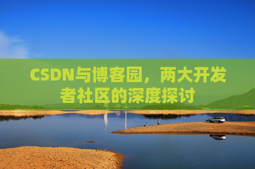 CSDN与博客园，两大开发者社区的深度探讨