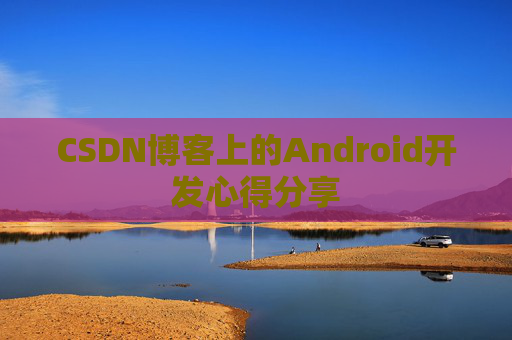 CSDN博客上的Android开发心得分享
